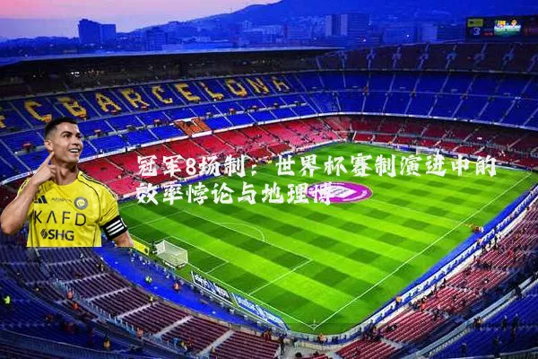 冠军8场制：世界杯赛制演进中的效率悖论与地理博弈