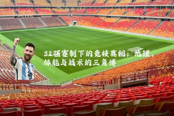 32强赛制下的竞技真相：地理、体能与战术的三角博弈