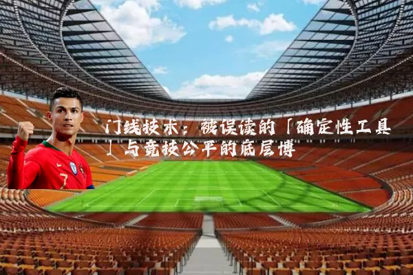 门线技术:被误读的「确定性工具」与竞技公平的底层博弈