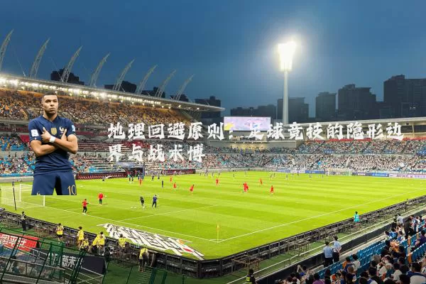 地理回避原则:足球竞技的隐形边界与战术博弈