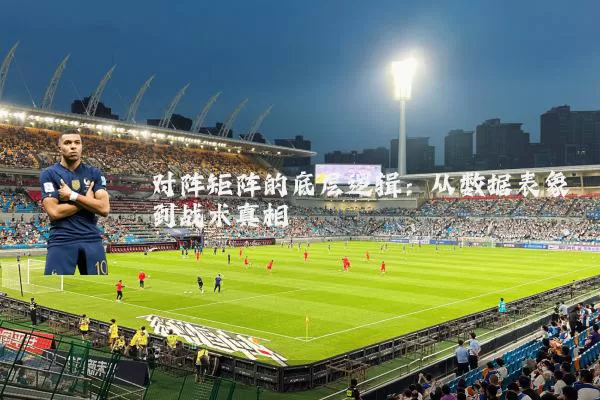 对阵矩阵的底层逻辑:从数据表象到战术真相