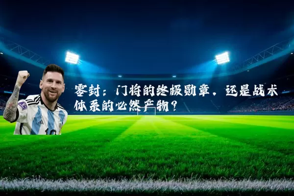 零封:门将的终极勋章,还是战术体系的必然产物?