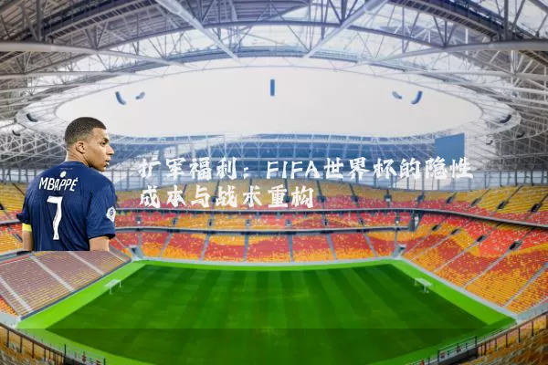 扩军福利：FIFA世界杯的隐性成本与战术重构